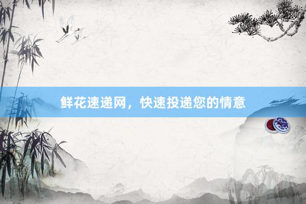 鲜花速递网，快速投递您的情意