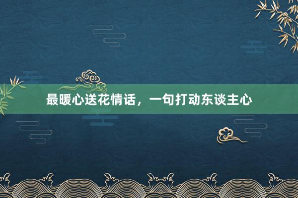 最暖心送花情话,一句打动东谈主心