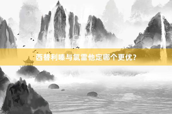 西替利嗪与氯雷他定哪个更优?